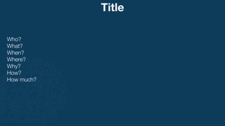Title
Who?
What?
When?
Where?
Why?
How?
How much?
 