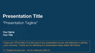 Presentation Title
“Presentation Tagline”
Your Name
Your Title
Copy your TITLE slide (1) to this part of your presentation as you will reference in starting
your summary.: Thank you for attending our presentation today called 'abc123xyz'
(** Delete this text box – It's for reference ONLY!)
 
