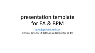 presentation template
for EA & BPM
tyuan@gate.sinica.edu.tw
[version: 2015-06-14-001][Last updated: 2015-06-14]
 