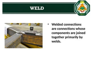 • Welded connections
are connections whose
components are joined
together primarily by
welds.
WELD
 