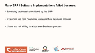 Many ERP / Software Implementations failed because:
– Too many processes are added by the ERP
– System is too rigid / complex to match their business process
– Users are not willing to adapt new business process
8
 