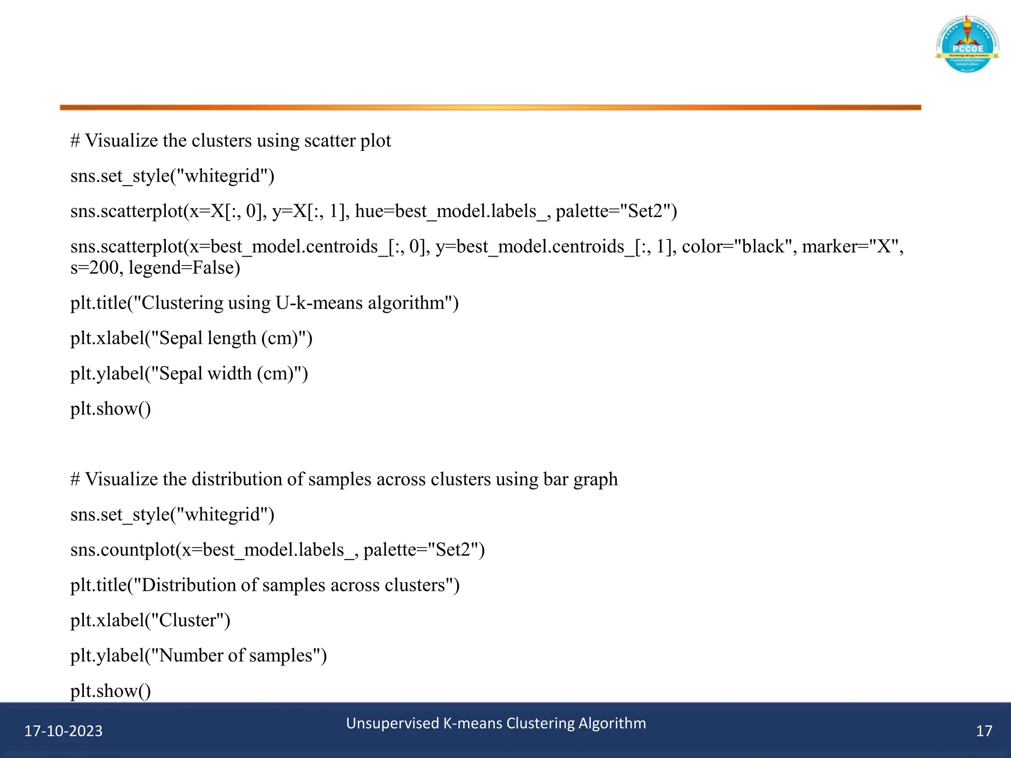# Visualize the clusters using scatter plot
sns.set_style("whitegrid")
sns.scatterplot(x=X[:, 0], y=X[:, 1], hue=best_model.labels_, palette="Set2")
sns.scatterplot(x=best_model.centroids_[:, 0], y=best_model.centroids_[:, 1], color="black", marker="X",
s=200, legend=False)
plt.title("Clustering using U-k-means algorithm")
plt.xlabel("Sepal length (cm)")
plt.ylabel("Sepal width (cm)")
plt.show()
# Visualize the distribution of samples across clusters using bar graph
sns.set_style("whitegrid")
sns.countplot(x=best_model.labels_, palette="Set2")
plt.title("Distribution of samples across clusters")
plt.xlabel("Cluster")
plt.ylabel("Number of samples")
plt.show()
17-10-2023 Unsupervised K-means Clustering Algorithm 17
 