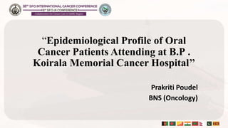 “Epidemiological Profile of Oral
Cancer Patients Attending at B.P .
Koirala Memorial Cancer Hospital’’
Prakriti Poudel
BNS (Oncology)
 