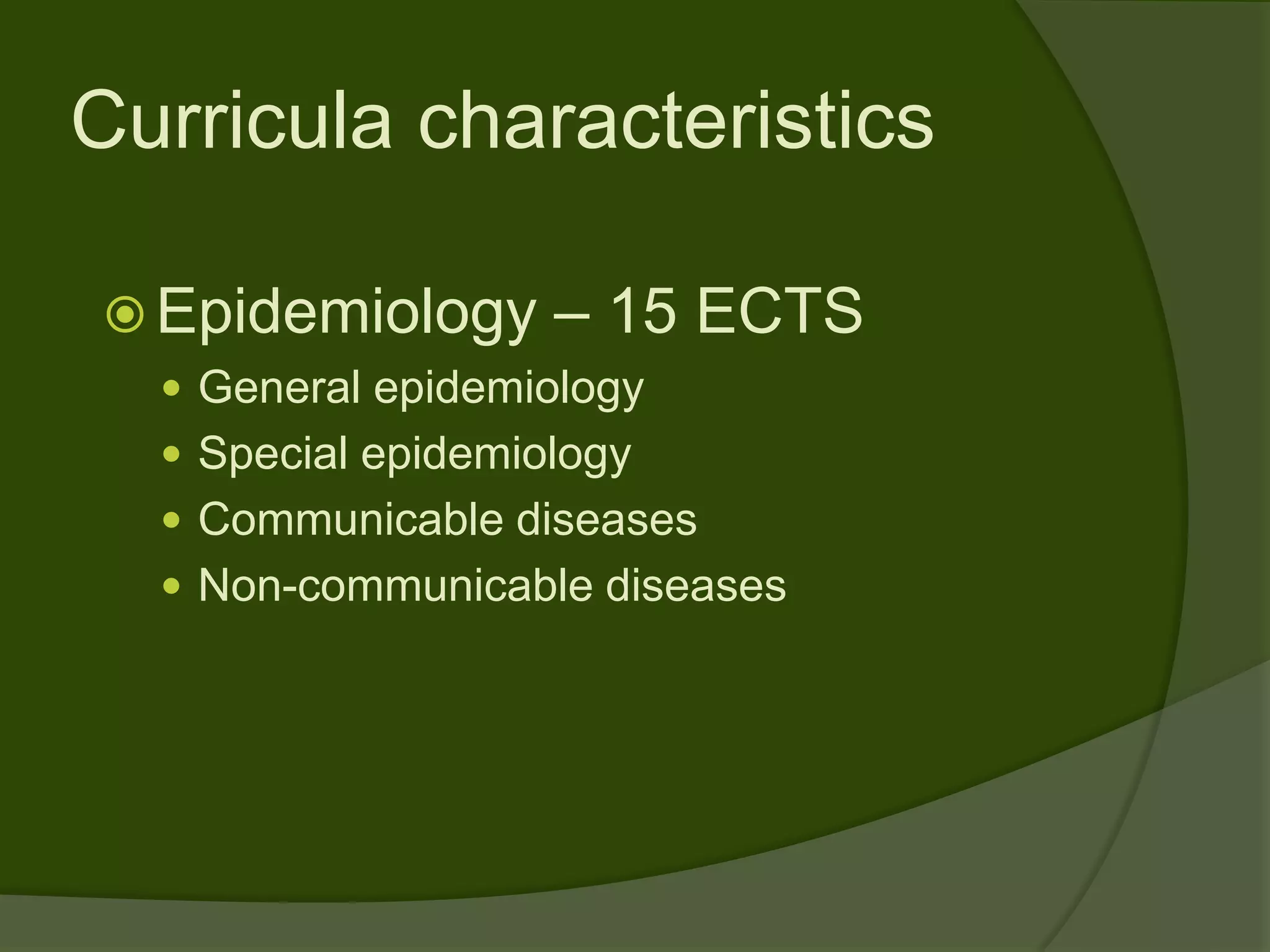 Curricula characteristics

 Epidemiology      – 15 ECTS
   General epidemiology
   Special epidemiology
   Communicable diseases
   Non-communicable diseases
 