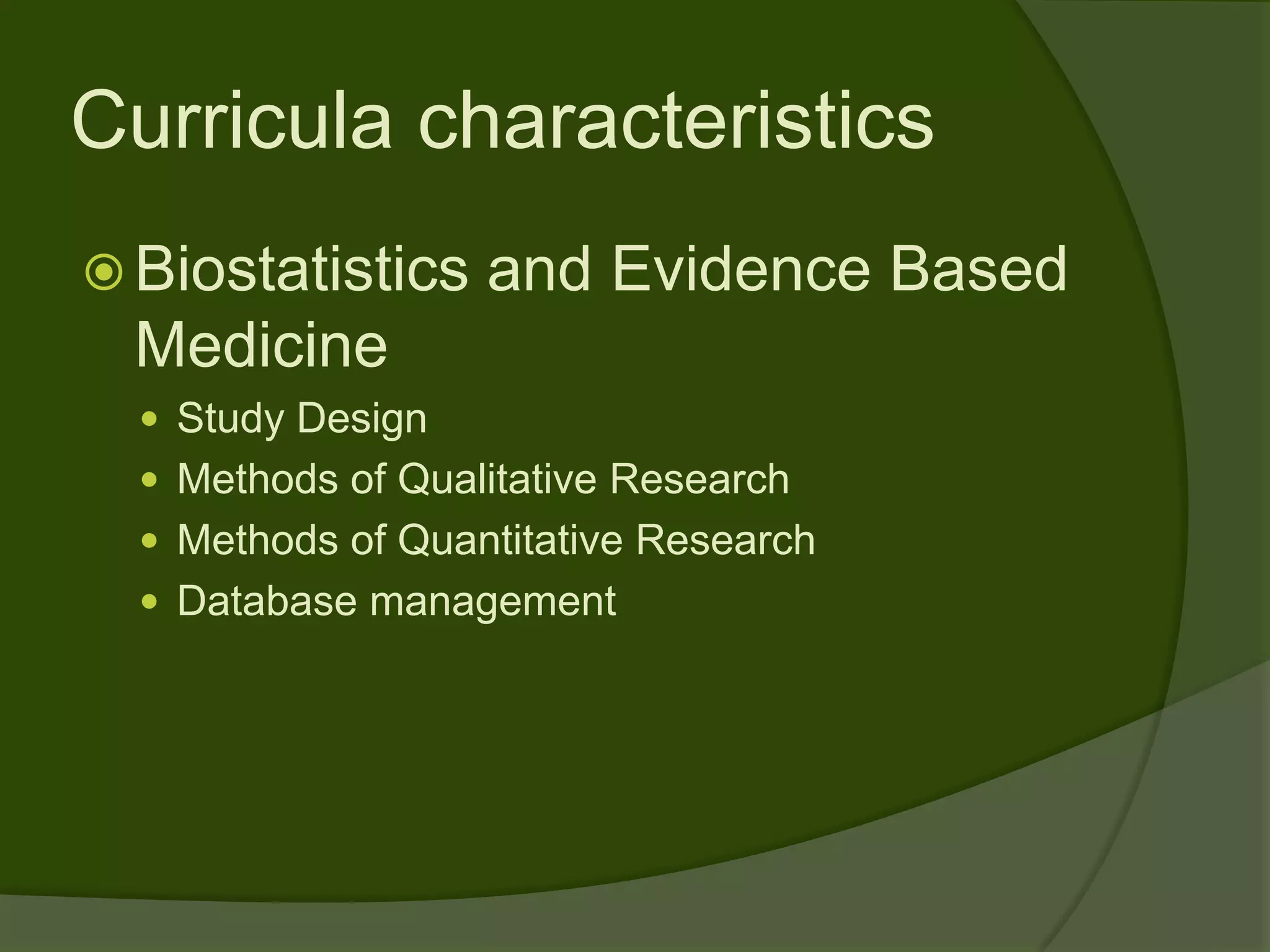 Curricula characteristics
 Biostatistics    and Evidence Based
  Medicine
   Study Design
   Methods of Qualitative Research
   Methods of Quantitative Research
   Database management
 