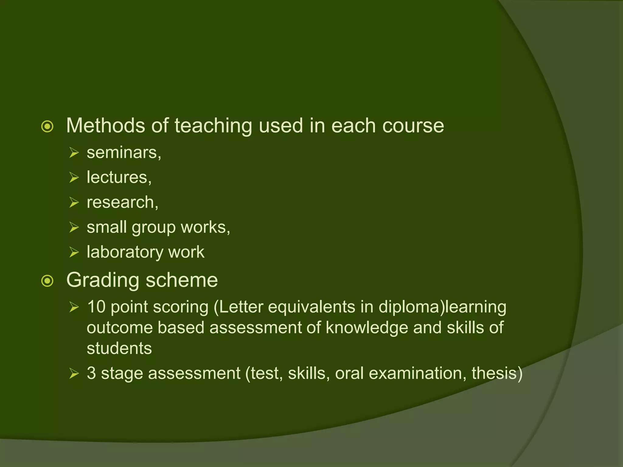    Methods of teaching used in each course
     seminars,
     lectures,
     research,
     small group works,
     laboratory work
   Grading scheme
     10 point scoring (Letter equivalents in diploma)learning
      outcome based assessment of knowledge and skills of
      students
     3 stage assessment (test, skills, oral examination, thesis)
 