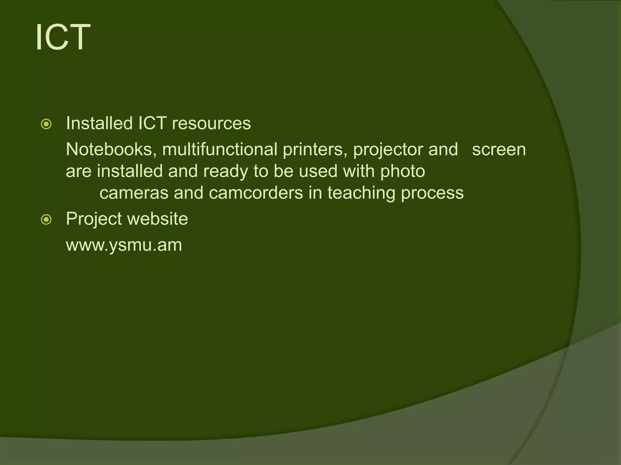 ICT

 Installed ICT resources
  Notebooks, multifunctional printers, projector and screen
  are installed and ready to be used with photo
       cameras and camcorders in teaching process
 Project website
  www.ysmu.am
 