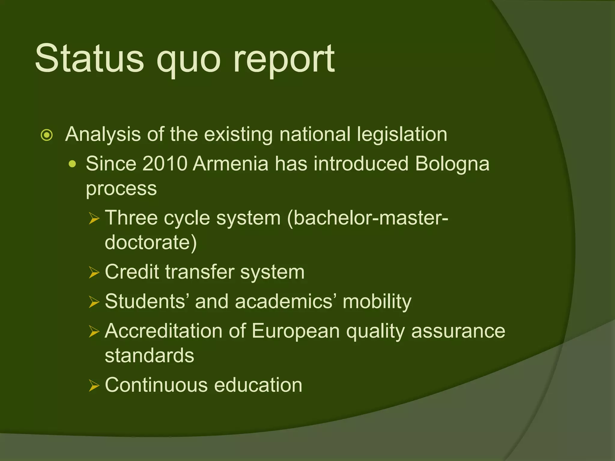 Status quo report
   Analysis of the existing national legislation
     Since 2010 Armenia has introduced Bologna
      process
       Three cycle system (bachelor-master-
        doctorate)
       Credit transfer system
       Students’ and academics’ mobility
       Accreditation of European quality assurance
        standards
       Continuous education
 