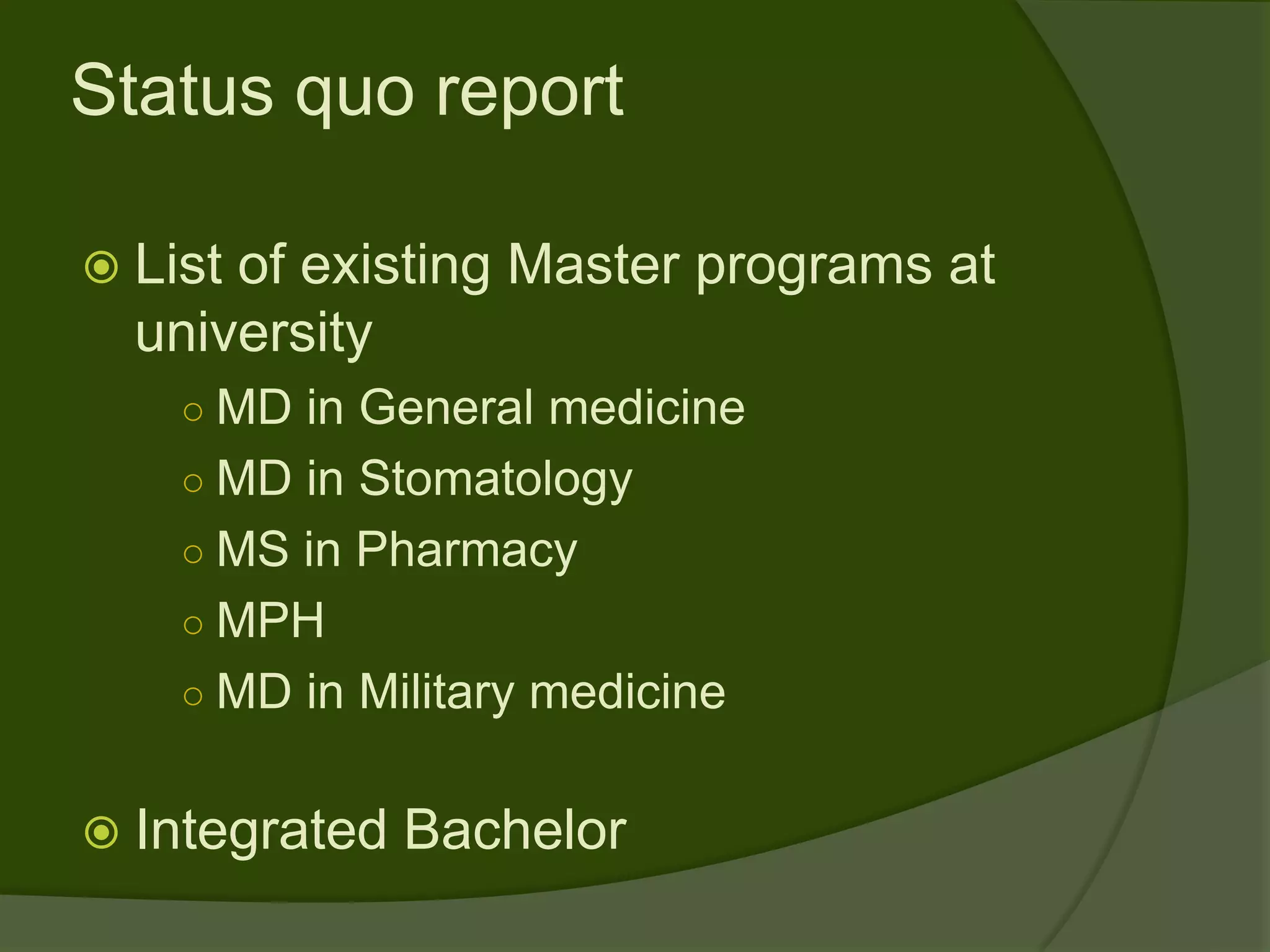 Status quo report

 Listof existing Master programs at
  university
    ○ MD in General medicine
    ○ MD in Stomatology
    ○ MS in Pharmacy
    ○ MPH
    ○ MD in Military medicine


 Integrated   Bachelor
 