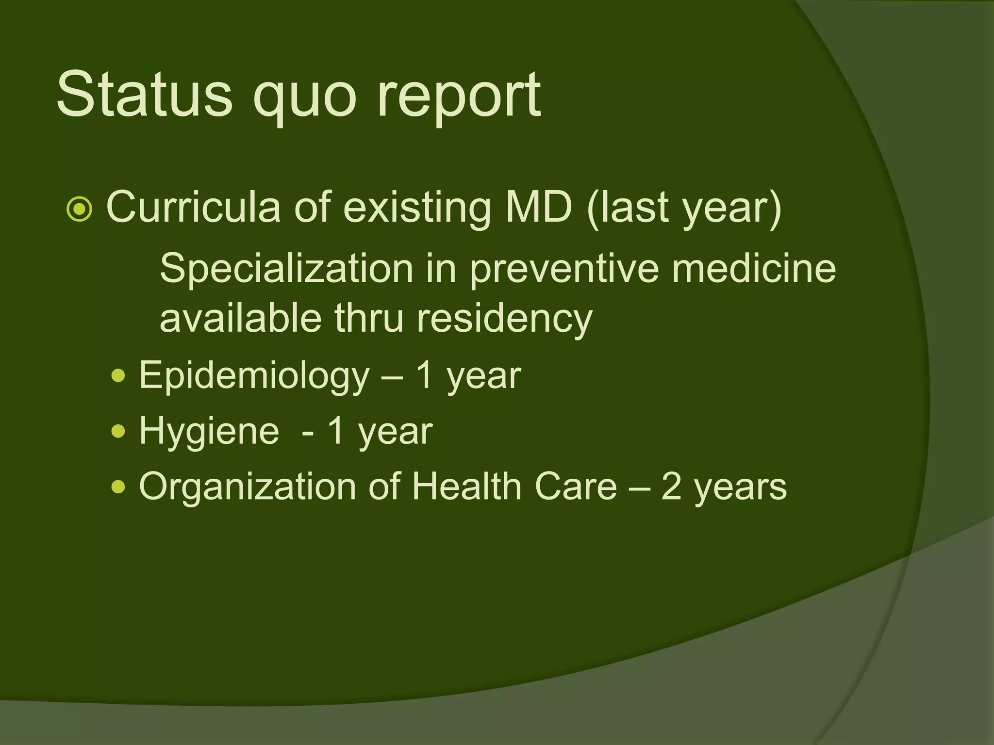 Status quo report
 Curricula   of existing MD (last year)
    Specialization in preventive medicine
    available thru residency
   Epidemiology – 1 year
   Hygiene - 1 year
   Organization of Health Care – 2 years
 