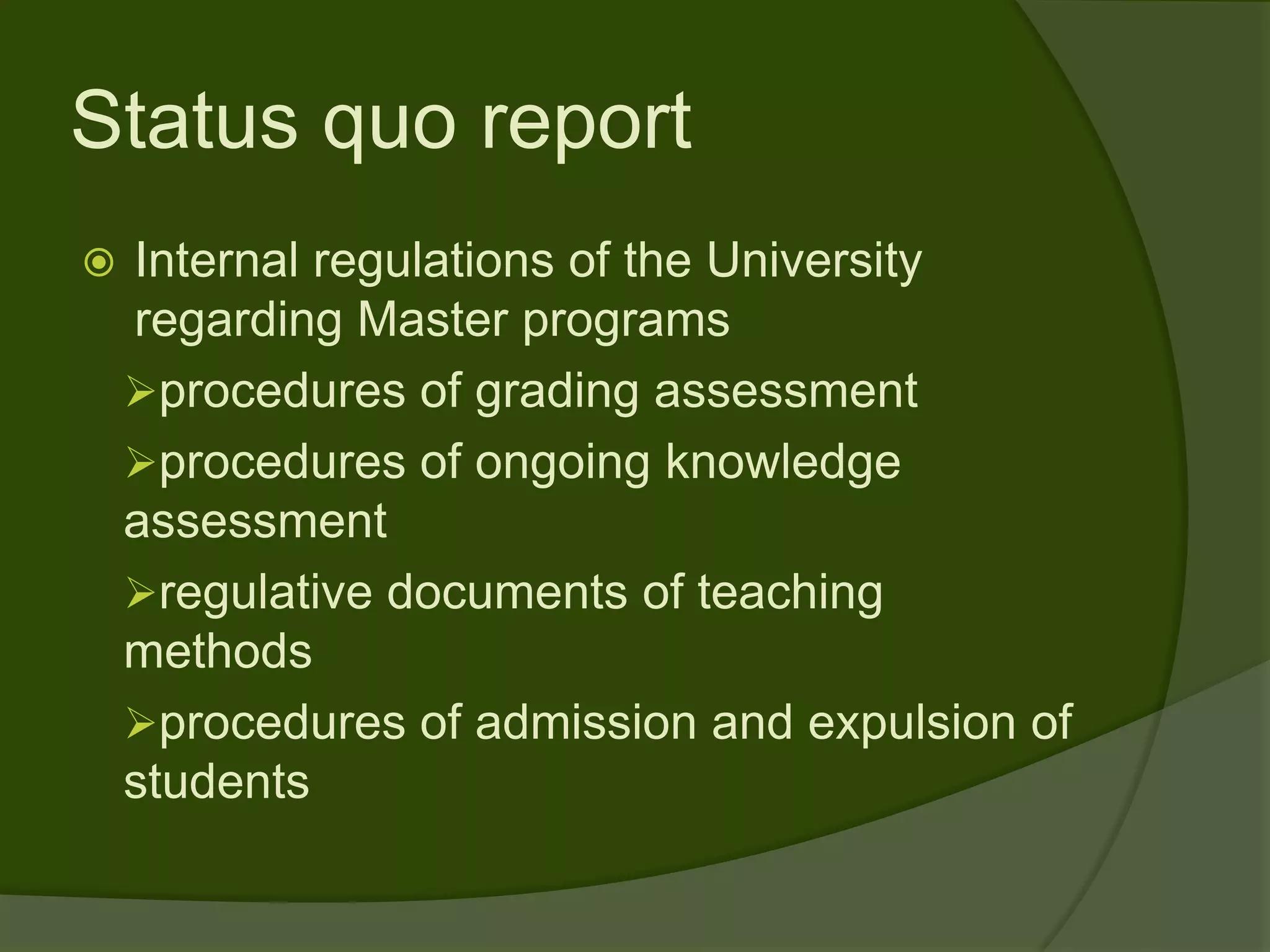 Status quo report
   Internal regulations of the University
    regarding Master programs
    procedures of grading assessment
    procedures of ongoing knowledge
    assessment
    regulative documents of teaching
    methods
    procedures of admission and expulsion of
    students
 