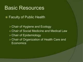 Basic Resources
   Faculty of Public Health

     Chair of Hygiene and Ecology
     Chair of Social Medicine and Medical Law
     Chair of Epidemiology
     Chair of Organization of Health Care and
     Economics
 