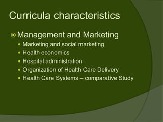 Curricula characteristics
 Management        and Marketing
  Marketing and social marketing
  Health economics
  Hospital administration
  Organization of Health Care Delivery
  Health Care Systems – comparative Study
 