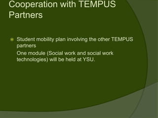 Cooperation with TEMPUS
Partners

   Student mobility plan involving the other TEMPUS
    partners
    One module (Social work and social work
    technologies) will be held at YSU.
 