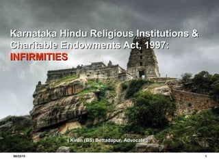 06/22/15 1
Karnataka Hindu Religious Institutions &Karnataka Hindu Religious Institutions &
Charitable Endowments Act, 1997:Charitable Endowments Act, 1997:
INFIRMITIESINFIRMITIES
| Kiran (BS) Bettadapur, Advocate || Kiran (BS) Bettadapur, Advocate |
 