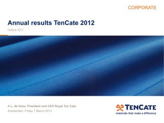 CORPORATE
Annual results TenCate 2012
Outlook 2013
Ir L. de Vries, President and CEO Royal Ten Cate
Amsterdam, Friday 1 March 2013
 
