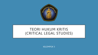 TEORI HUKUM KRITIS
(CRITICAL LEGAL STUDIES)
KELOMPOK 5
 