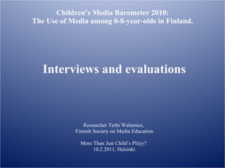 Children’s Media Barometer 2010: The Use of Media among 0-8-year-olds in Finland. Interviews and evaluations Researcher Terhi Walamies,  Finnish Society on Media Education More Than Just Child’s Pl@y?  10.2.2011, Helsinki 