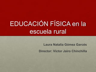 EDUCACIÓN FÍSICA en la
escuela rural
Laura Natalia Gómez Garcés
Director: Víctor Jairo Chinchilla
