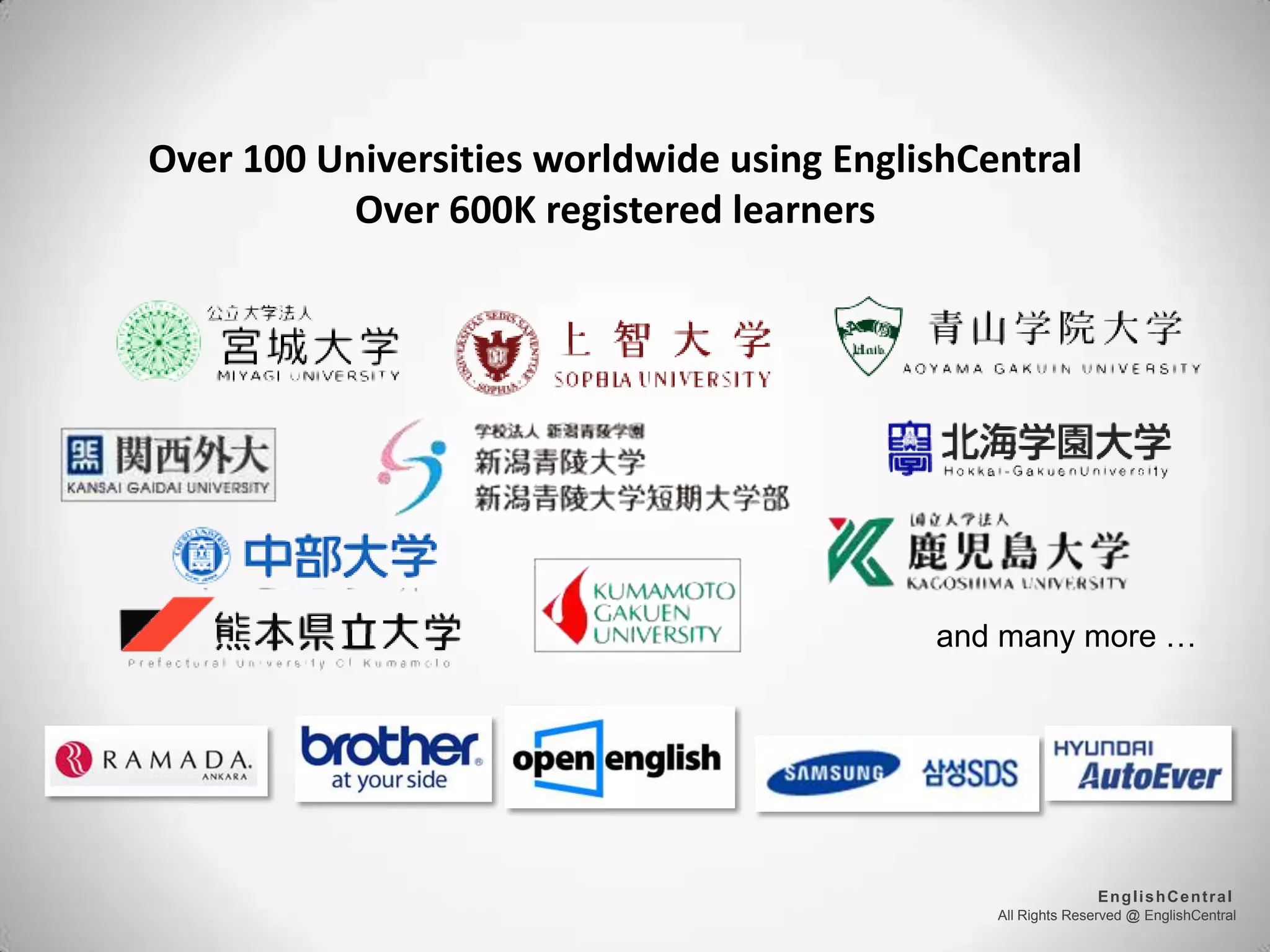 All Rights Reserved @ EnglishCentral
EnglishCentral
Over 100 Universities worldwide using EnglishCentral
Over 600K registered learners
and many more …
 