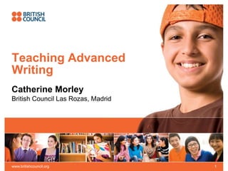 Teaching Advanced
Writing
Catherine Morley
British Council Las Rozas, Madrid
www.britishcouncil.org 1
 