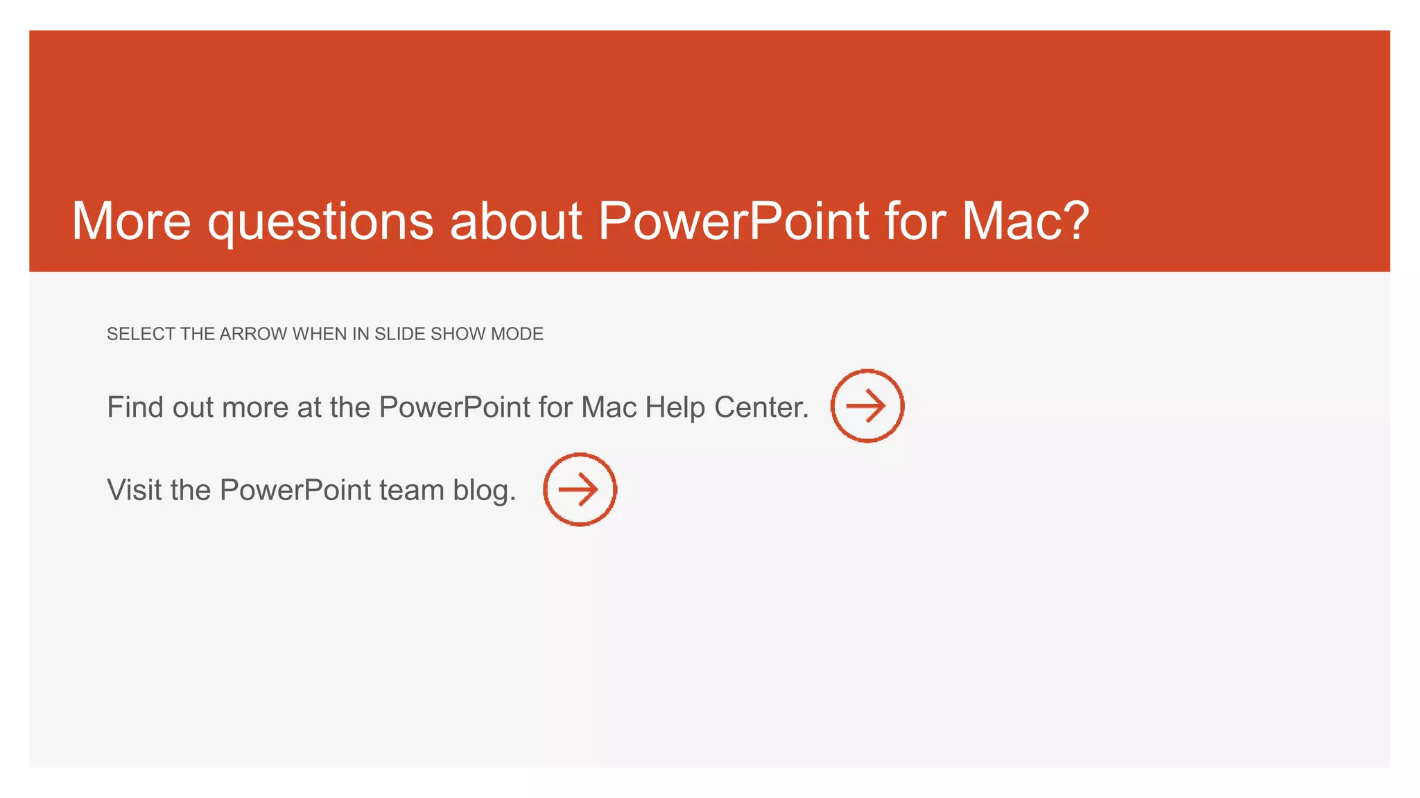 More questions about PowerPoint for Mac?
SELECT THE ARROW WHEN IN SLIDE SHOW MODE
Find out more at the PowerPoint for Mac Help Center.
Visit the PowerPoint team blog.
 