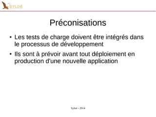 Préconisations 
● Les tests de charge doivent être intégrés dans 
le processus de développement 
● Ils sont à prévoir avant tout déploiement en 
production d'une nouvelle application 
Syloé - 2014 
 