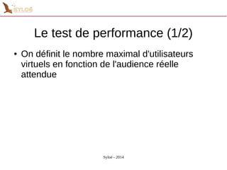 Le test de performance (1/2) 
● On définit le nombre maximal d'utilisateurs 
virtuels en fonction de l'audience réelle 
attendue 
Syloé - 2014 
 
