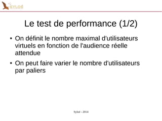Le test de performance (1/2) 
● On définit le nombre maximal d'utilisateurs 
virtuels en fonction de l'audience réelle 
attendue 
● On peut faire varier le nombre d'utilisateurs 
par paliers 
Syloé - 2014 
 