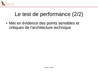 Le test de performance (2/2) 
● Met en évidence des points sensibles et 
critiques de l'architecture technique 
Syloé - 2014 
 
