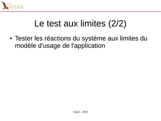 Le test aux limites (2/2) 
● Tester les réactions du système aux limites du 
modèle d'usage de l'application 
Syloé - 2014 
 