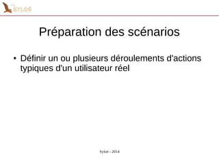 Préparation des scénarios 
● Définir un ou plusieurs déroulements d'actions 
typiques d'un utilisateur réel 
Syloé - 2014 
 