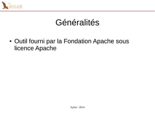 Généralités 
● Outil fourni par la Fondation Apache sous 
licence Apache 
Syloé - 2014 
 