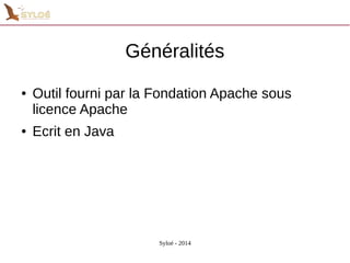 Généralités 
● Outil fourni par la Fondation Apache sous 
licence Apache 
Syloé - 2014 
● Ecrit en Java 
 