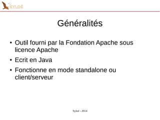 Généralités 
● Outil fourni par la Fondation Apache sous 
licence Apache 
Syloé - 2014 
● Ecrit en Java 
● Fonctionne en mode standalone ou 
client/serveur 
 