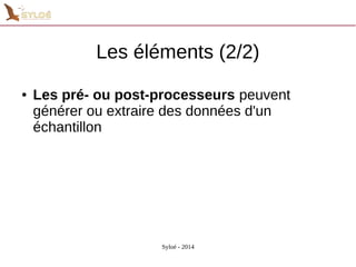 Les éléments (2/2) 
● Les pré- ou post-processeurs peuvent 
générer ou extraire des données d'un 
échantillon 
Syloé - 2014 
 