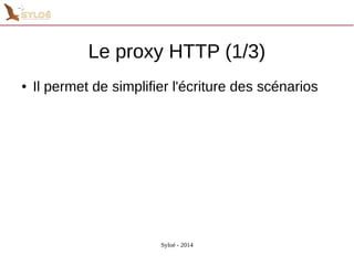 Le proxy HTTP (1/3) 
● Il permet de simplifier l'écriture des scénarios 
Syloé - 2014 
 
