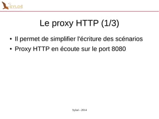 Le proxy HTTP (1/3) 
● Il permet de simplifier l'écriture des scénarios 
● Proxy HTTP en écoute sur le port 8080 
Syloé - 2014 
 