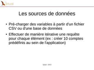 Les sources de données 
● Pré-charger des variables à partir d'un fichier 
CSV ou d'une base de données 
● Effectuer de manière itérative une requête 
pour chaque élément (ex : créer 10 comptes 
prédéfinis au sein de l'application) 
Syloé - 2014 
 