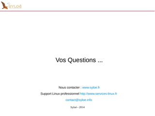 Vos Questions ... 
Nous contacter : www.syloe.fr 
Support Linux professionnel http://www.services-linux.fr 
contact@syloe.info 
Syloé - 2014 
