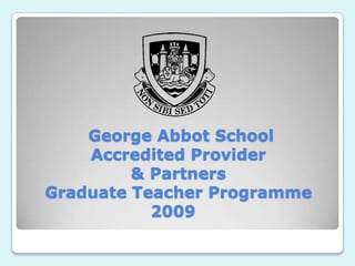  George Abbot SchoolAccredited Provider& PartnersGraduate Teacher Programme 2009   