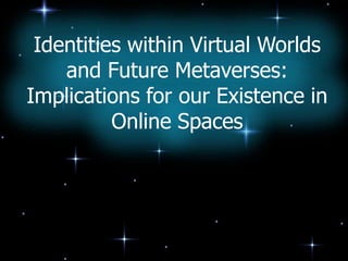 Identities within Virtual Worlds
    and Future Metaverses:
Implications for our Existence in
          Online Spaces
 