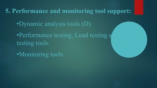 5. Performance and monitoring tool support:
•Dynamic analysis tools (D)
•Performance testing, Load testing and stress-
testing tools
•Monitoring tools
 