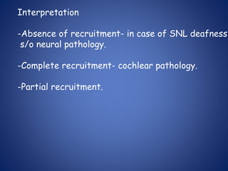 Interpretation
-Absence of recruitment- in case of SNL deafness
s/o neural pathology.
-Complete recruitment- cochlear pathology.
-Partial recruitment.
 