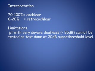 Interpretation
70-100%= cochlear
0-20% = retrocochlear
Limitations
pt with very severe deafness (> 85dB) cannot be
tested as test done at 20dB suprathreshold level.
 