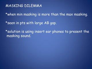 MASKING DILEMMA
*when min masking is more than the max masking.
*seen in pts with large AB gap.
*solution is using insert ear phones to present the
masking sound.
 