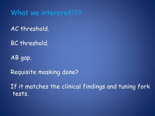What we interpret???
AC threshold.
BC threshold.
AB gap.
Requisite masking done?
If it matches the clinical findings and tuning fork
tests.
 