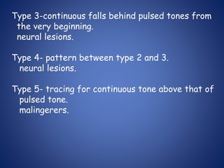 Type 3-continuous falls behind pulsed tones from
the very beginning.
neural lesions.
Type 4- pattern between type 2 and 3.
neural lesions.
Type 5- tracing for continuous tone above that of
pulsed tone.
malingerers.
 