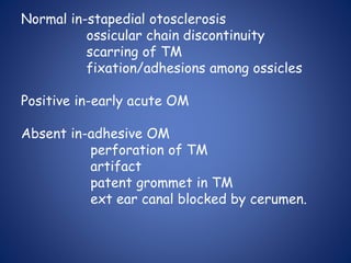 Normal in-stapedial otosclerosis
ossicular chain discontinuity
scarring of TM
fixation/adhesions among ossicles
Positive in-early acute OM
Absent in-adhesive OM
perforation of TM
artifact
patent grommet in TM
ext ear canal blocked by cerumen.
 