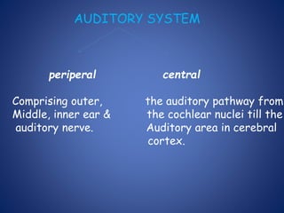 AUDITORY SYSTEM
periperal central
Comprising outer, the auditory pathway from
Middle, inner ear & the cochlear nuclei till the
auditory nerve. Auditory area in cerebral
cortex.
 